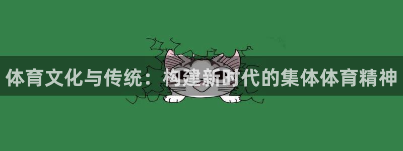 xc体育app官方网站：体育文化与传统：构建新时代的集体体育精神
