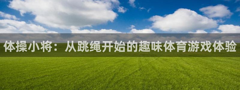 xc体育app官方网站：体操小将：从跳绳开始的趣味体育游戏体验
