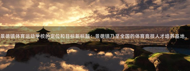 xc体育：景德镇体育运动学校的定位和目标新标题：景德镇乃至全国的体育竞技人才培养基地。