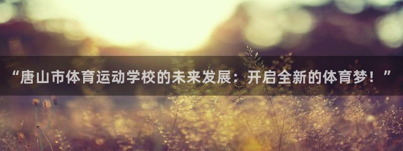 xc体育app官方网站：“唐山市体育运动学校的未来发展：开启全新的体育梦！”