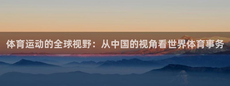 xc体育app官方网站：体育运动的全球视野：从中国的视角看世界体育事务