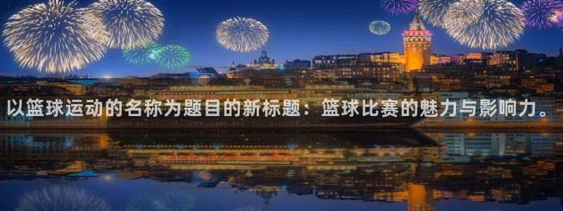 xc体育：以篮球运动的名称为题目的新标题：篮球比赛的魅力与影响力。