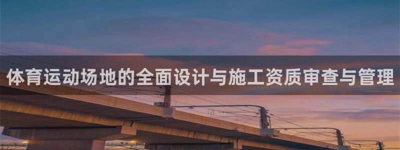 xc体育app官方网站：体育运动场地的全面设计与施工资质审查与管理