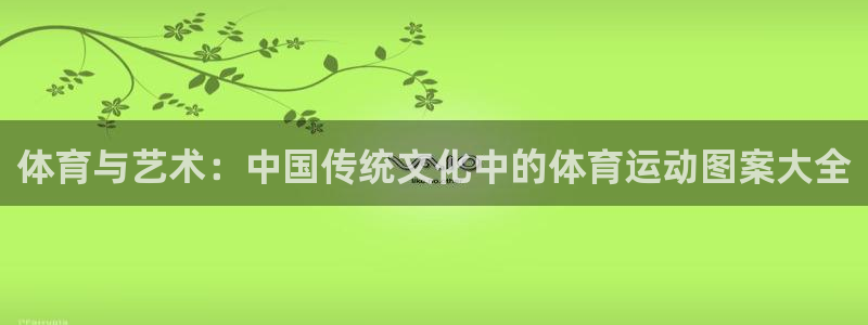 xc体育：体育与艺术：中国传统文化中的体育运动图案大全
